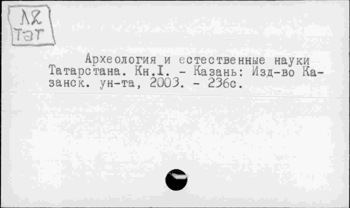 ﻿AZ (ТЭТ
Археология и естественные науки Татарстана. Кн.1. - Казань: Изд-во Казанок. ун-та, 2003. - 236с.
G